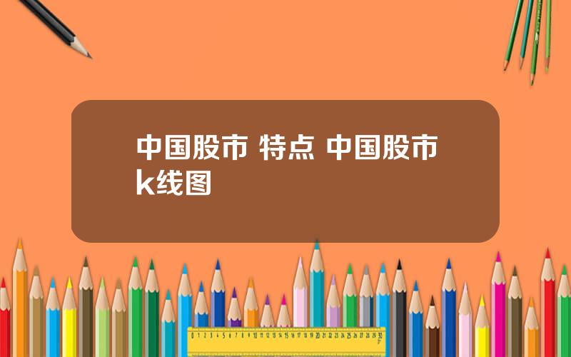 中国股市 特点 中国股市k线图